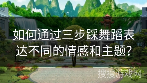 如何通过三步踩舞蹈表达不同的情感和主题？