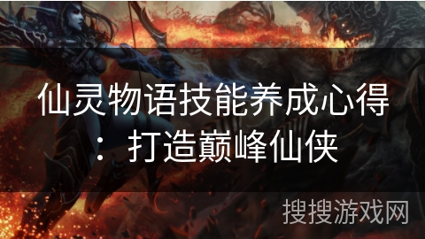 仙灵物语技能养成心得：打造巅峰仙侠