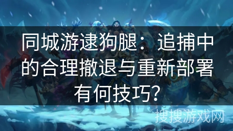 同城游逮狗腿：追捕中的合理撤退与重新部署有何技巧？
