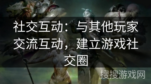 社交互动：与其他玩家交流互动，建立游戏社交圈