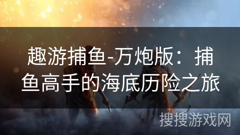趣游捕鱼-万炮版：捕鱼高手的海底历险之旅