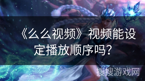 《么么视频》视频能设定播放顺序吗？
