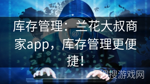 库存管理：兰花大叔商家app，库存管理更便捷！