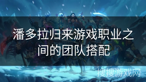 潘多拉归来游戏职业之间的团队搭配