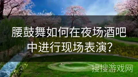 腰鼓舞如何在夜场酒吧中进行现场表演？