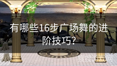 有哪些16步广场舞的进阶技巧？