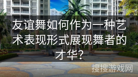 友谊舞如何作为一种艺术表现形式展现舞者的才华？