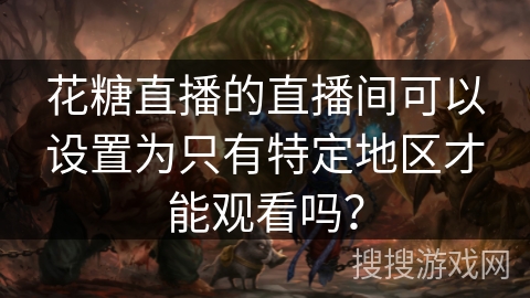 花糖直播的直播间可以设置为只有特定地区才能观看吗？