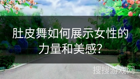 肚皮舞如何展示女性的力量和美感？