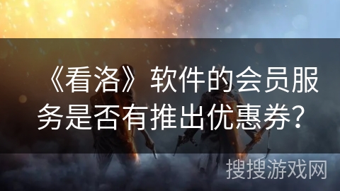 《看洛》软件的会员服务是否有推出优惠券？