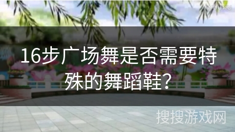 16步广场舞是否需要特殊的舞蹈鞋？
