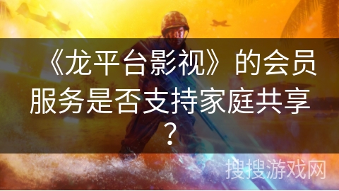 《龙平台影视》的会员服务是否支持家庭共享？