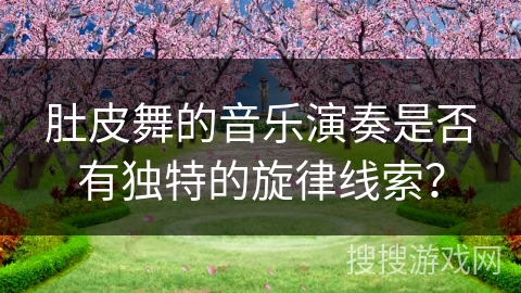 肚皮舞的音乐演奏是否有独特的旋律线索？