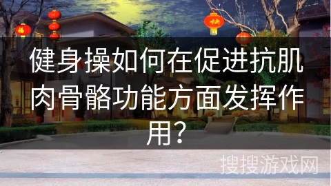 健身操如何在促进抗肌肉骨骼功能方面发挥作用？