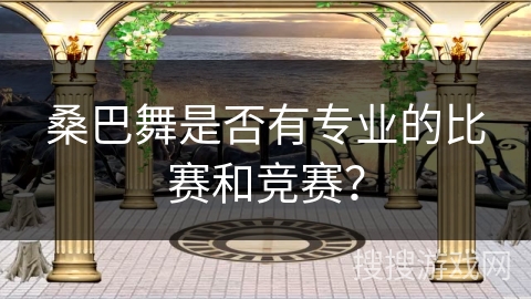 桑巴舞是否有专业的比赛和竞赛？