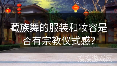 藏族舞的服装和妆容是否有宗教仪式感？