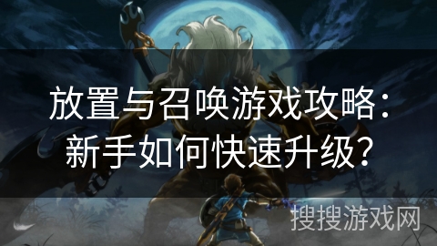 放置与召唤游戏攻略：新手如何快速升级？