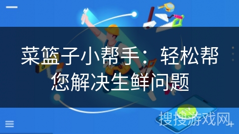 菜篮子小帮手：轻松帮您解决生鲜问题