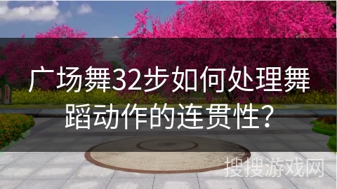广场舞32步如何处理舞蹈动作的连贯性？