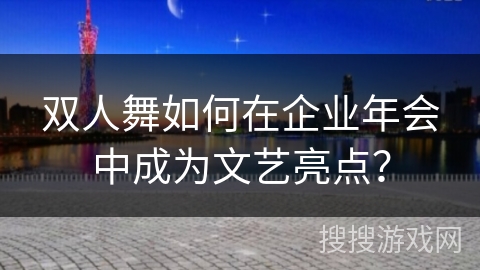 双人舞如何在企业年会中成为文艺亮点？