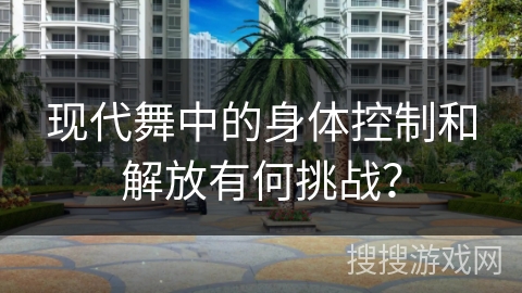 现代舞中的身体控制和解放有何挑战？