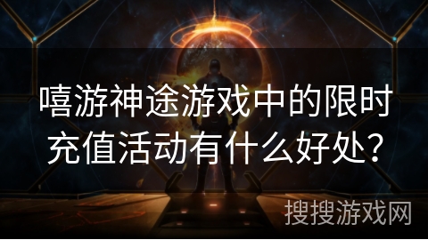 嘻游神途游戏中的限时充值活动有什么好处？