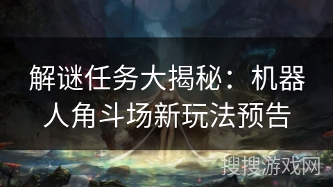 解谜任务大揭秘：机器人角斗场新玩法预告