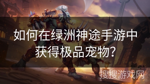 如何在绿洲神途手游中获得极品宠物？