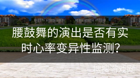 腰鼓舞的演出是否有实时心率变异性监测？