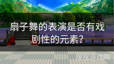 扇子舞的表演是否有戏剧性的元素？
