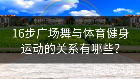 16步广场舞与体育健身运动的关系有哪些？
