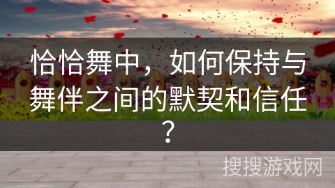 恰恰舞中，如何保持与舞伴之间的默契和信任？