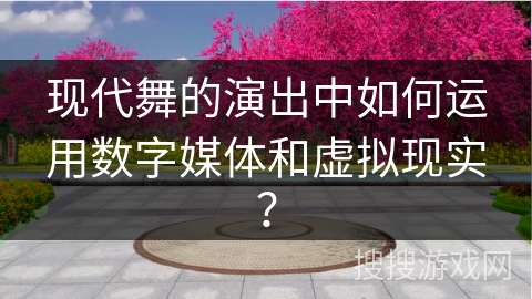 现代舞的演出中如何运用数字媒体和虚拟现实？