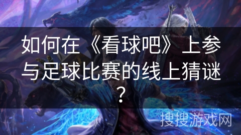 如何在《看球吧》上参与足球比赛的线上猜谜？