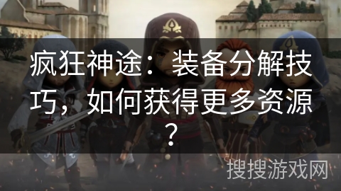 疯狂神途：装备分解技巧，如何获得更多资源？