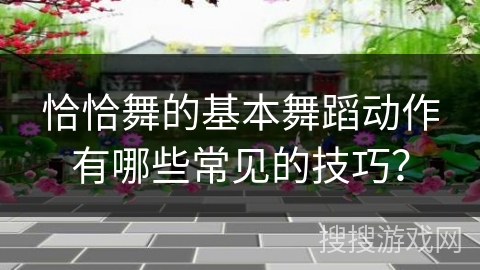 恰恰舞的基本舞蹈动作有哪些常见的技巧？