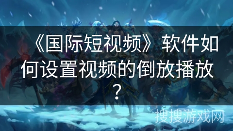 《国际短视频》软件如何设置视频的倒放播放? 《国际短视频》软件如何设置视频的倒放播放?