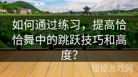 如何通过练习，提高恰恰舞中的跳跃技巧和高度？