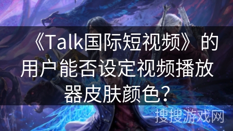 《Talk国际短视频》的用户能否设定视频播放器皮肤颜色？