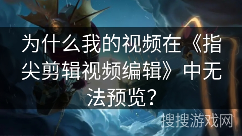 为什么我的视频在《指尖剪辑视频编辑》中无法预览？