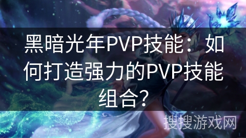 黑暗光年PVP技能：如何打造强力的PVP技能组合？