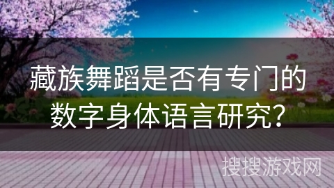 藏族舞蹈是否有专门的数字身体语言研究？