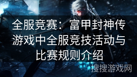 全服竞赛：富甲封神传游戏中全服竞技活动与比赛规则介绍