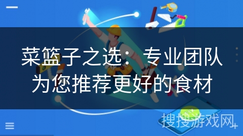 菜篮子之选：专业团队为您推荐更好的食材