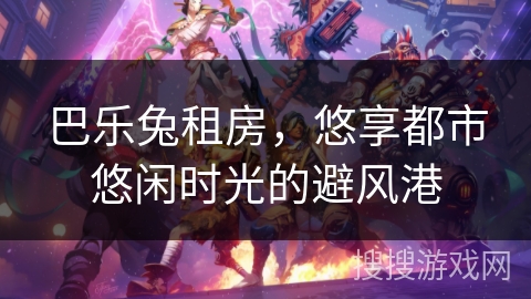 巴乐兔租房，悠享都市悠闲时光的避风港