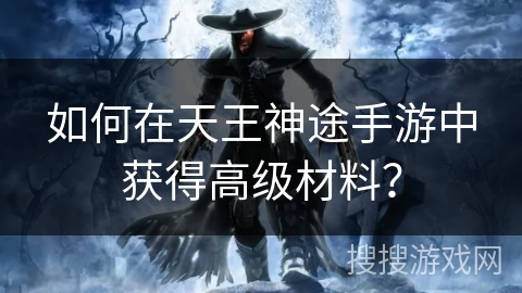 如何在天王神途手游中获得高级材料？