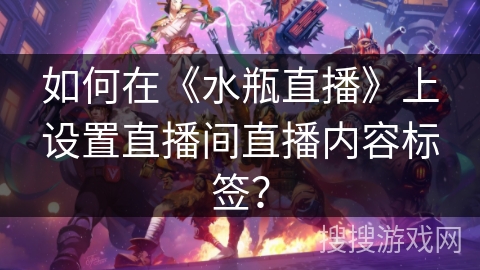 如何在《水瓶直播》上设置直播间直播内容标签？