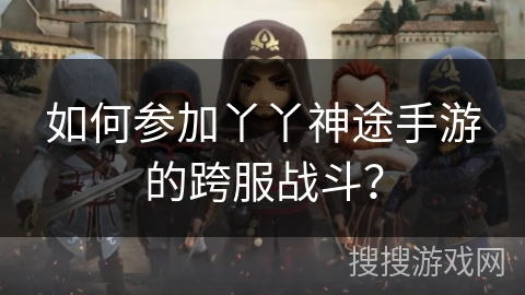 如何参加丫丫神途手游的跨服战斗？