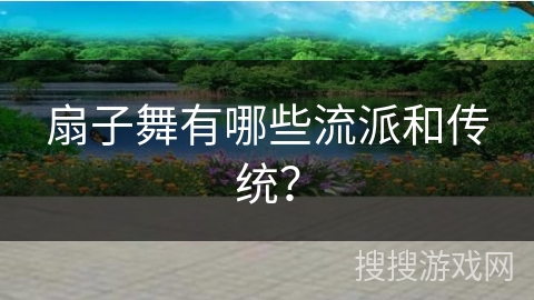 扇子舞有哪些流派和传统？