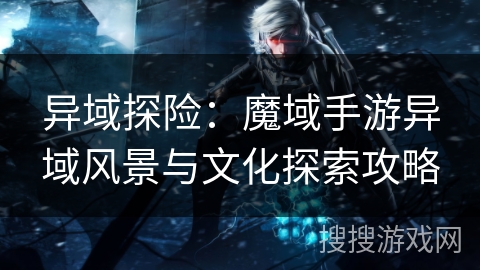 异域探险：魔域手游异域风景与文化探索攻略